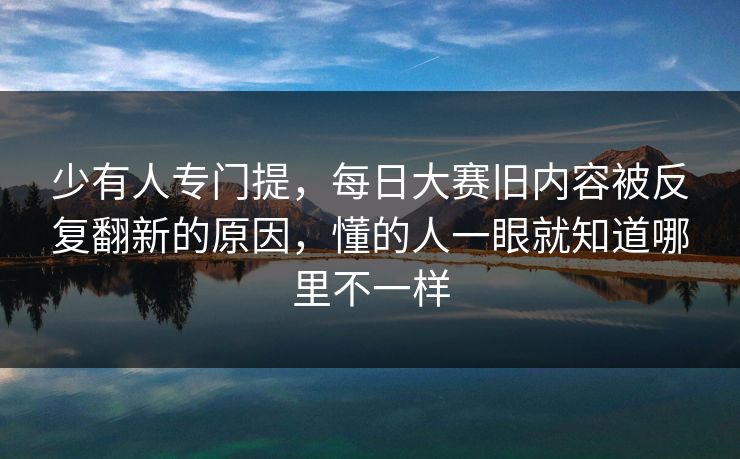少有人专门提,每日大赛旧内容被反复翻新的原因,懂的人一眼就知道哪里不一样 少有人专门提,每日大赛旧内容被反复翻新的原因,懂的人一眼就知道哪里不一样