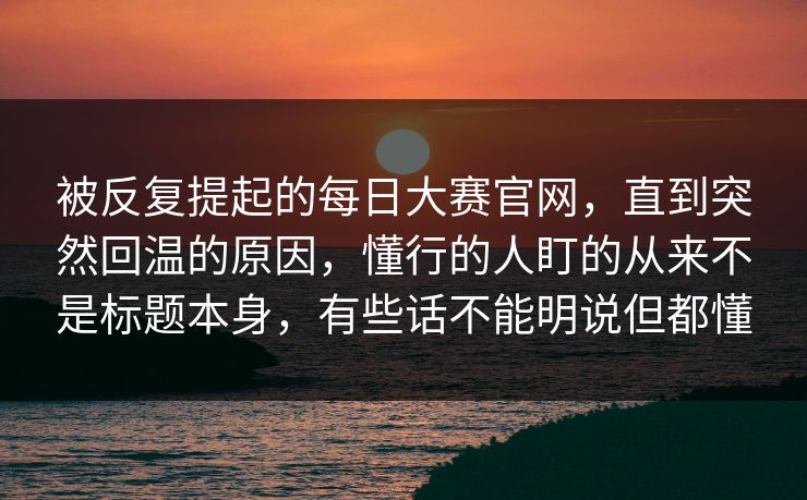 被反复提起的每日大赛官网,直到突然回温的原因,懂行的人盯的从来不是标题本身,有些话不能明说但都懂 被反复提起的每日大赛官网,直到突然回温的原因,懂行的人盯的从来不是标题本身,有些话不能明说但都懂