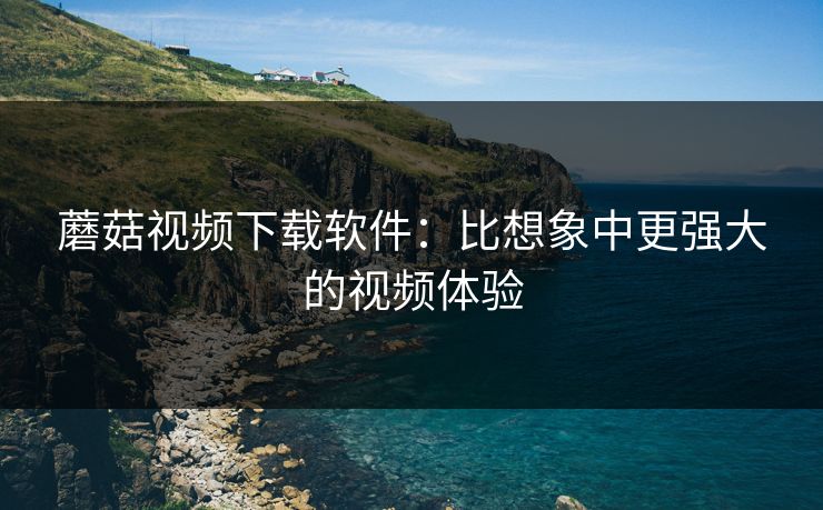 蘑菇视频下载软件:比想象中更强大的视频体验 蘑菇视频下载软件:比想象中更强大的视频体验