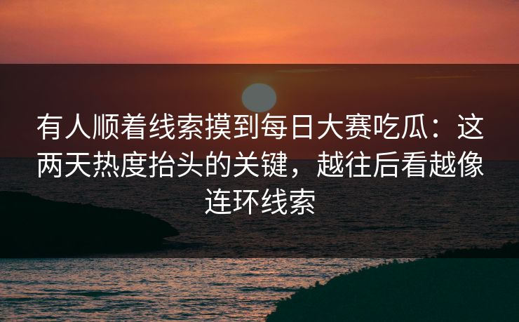 有人顺着线索摸到每日大赛吃瓜:这两天热度抬头的关键,越往后看越像连环线索 有人顺着线索摸到每日大赛吃瓜:这两天热度抬头的关键,越往后看越像连环线索