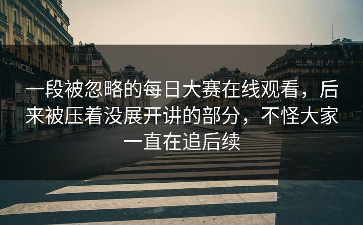 一段被忽略的每日大赛在线观看,后来被压着没展开讲的部分,不怪大家一直在追后续 一段被忽略的每日大赛在线观看,后来被压着没展开讲的部分,不怪大家一直在追后续