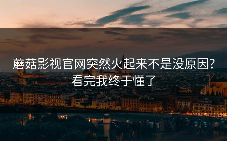 蘑菇影视官网突然火起来不是没原因?看完我终于懂了 蘑菇影视官网突然火起来不是没原因?看完我终于懂了