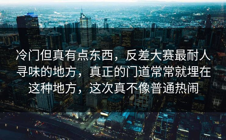 冷门但真有点东西,反差大赛最耐人寻味的地方,真正的门道常常就埋在这种地方,这次真不像普通热闹 冷门但真有点东西,反差大赛最耐人寻味的地方,真正的门道常常就埋在这种地方,这次真不像普通热闹