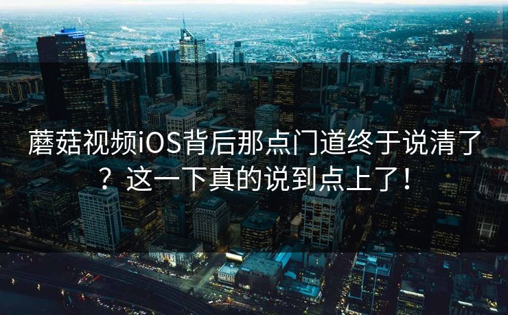 蘑菇视频iOS背后那点门道终于说清了?这一下真的说到点上了! 蘑菇视频iOS背后那点门道终于说清了?这一下真的说到点上了!